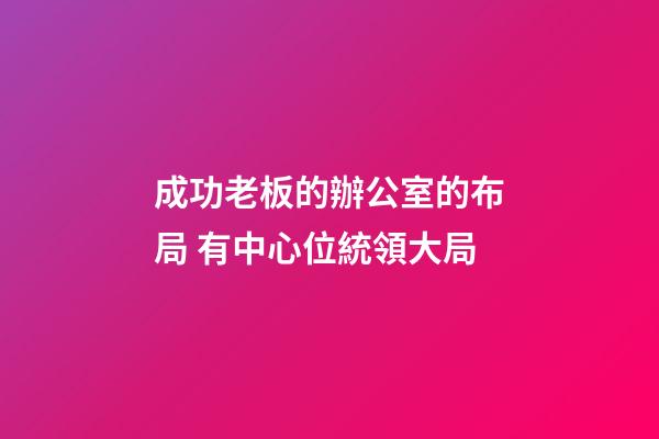 成功老板的辦公室的布局 有中心位統領大局